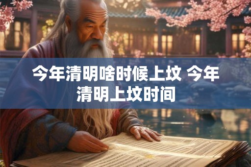 今年清明啥时候上坟 今年清明上坟时间
