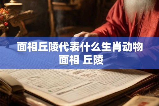 面相丘陵代表什么生肖动物 面相 丘陵