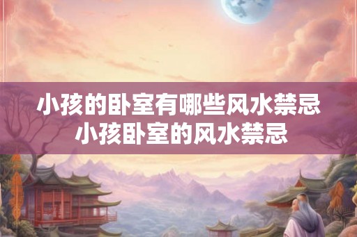 小孩的卧室有哪些风水禁忌 小孩卧室的风水禁忌