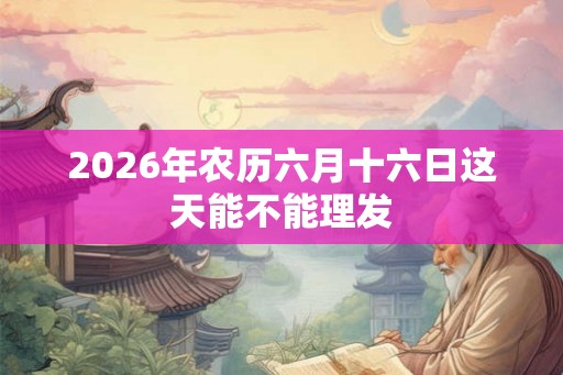 2026年农历六月十六日这天能不能理发