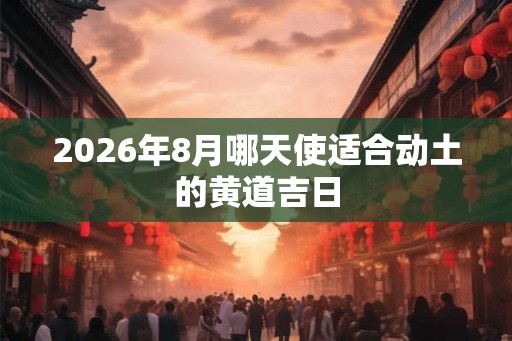 2026年8月哪天使适合动土的黄道吉日