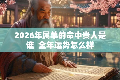 2026年属羊的命中贵人是谁  全年运势怎么样