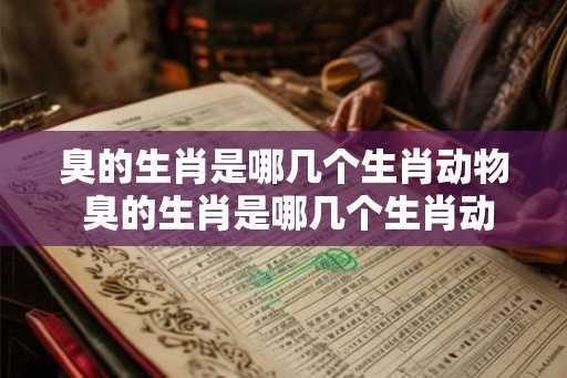 臭的生肖是哪几个生肖动物 臭的生肖是哪几个生肖动物呢