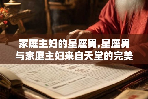 家庭主妇的星座男,星座男与家庭主妇来自天堂的完美搭配