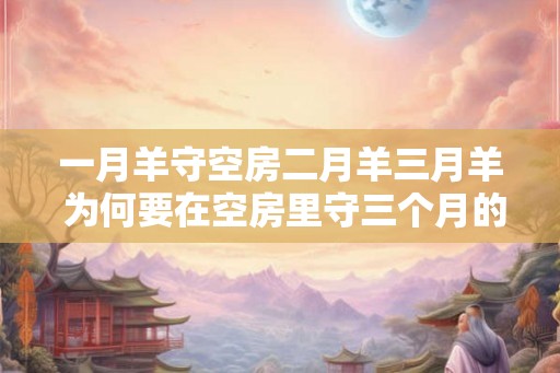 一月羊守空房二月羊三月羊 为何要在空房里守三个月的羊 一月羊守空房二月羊三月羊 为何要在空房里守三个月的羊