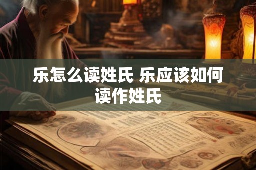 乐怎么读姓氏 乐应该如何读作姓氏