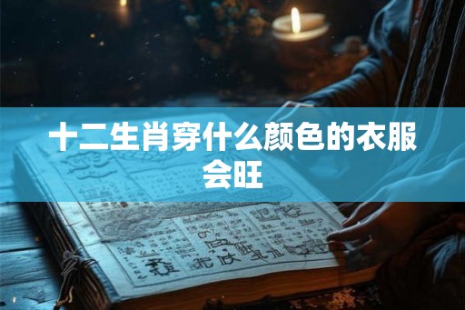 十二生肖穿什么颜色的衣服会旺