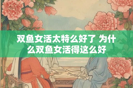 双鱼女活太特么好了 为什么双鱼女活得这么好