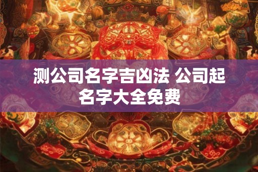 测公司名字吉凶法 公司起名字大全免费