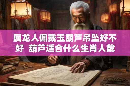 属龙人佩戴玉葫芦吊坠好不好  葫芦适合什么生肖人戴