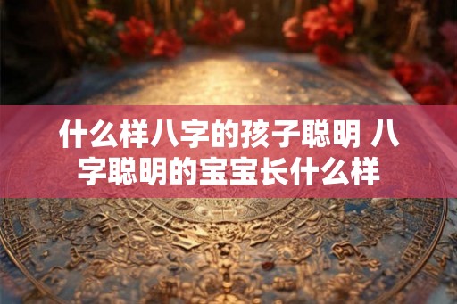 什么样八字的孩子聪明 八字聪明的宝宝长什么样
