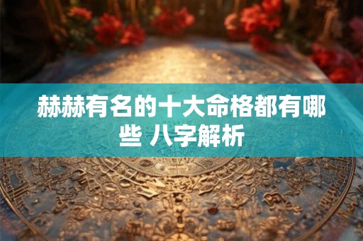 赫赫有名的十大命格都有哪些 八字解析