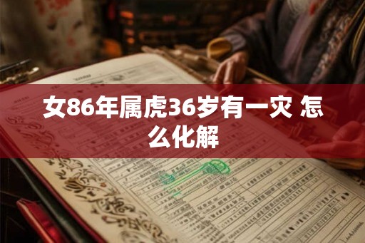女86年属虎36岁有一灾 怎么化解