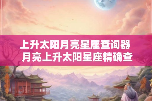 上升太阳月亮星座查询器  月亮上升太阳星座精确查询表