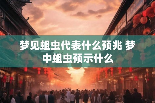 梦见蛆虫代表什么预兆 梦中蛆虫预示什么