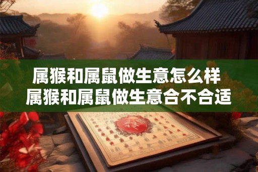 属猴和属鼠做生意怎么样 属猴和属鼠做生意合不合适
