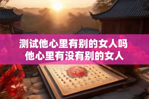 测试他心里有别的女人吗 他心里有没有别的女人