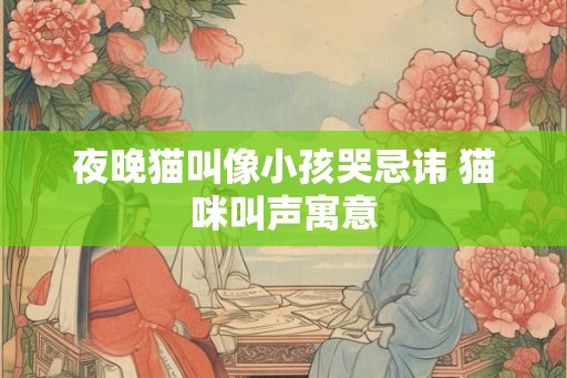 夜晚猫叫像小孩哭忌讳 猫咪叫声寓意