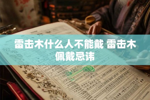 雷击木什么人不能戴 雷击木佩戴忌讳 雷击木什么人不能戴 雷击木佩戴忌讳