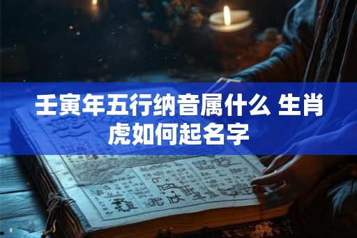 壬寅年五行纳音属什么 生肖虎如何起名字