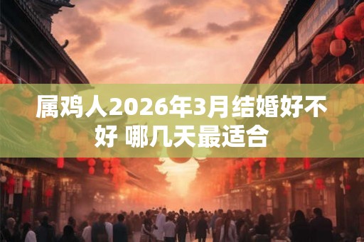 属鸡人2026年3月结婚好不好 哪几天最适合