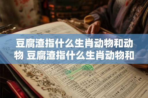 豆腐渣指什么生肖动物和动物 豆腐渣指什么生肖动物和动物呢