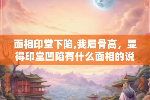 面相印堂下陷,我眉骨高，显得印堂凹陷有什么面相的说法么