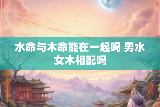水命与木命能在一起吗 男水女木相配吗
