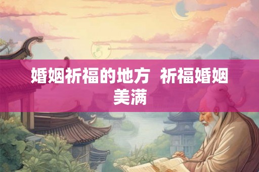 婚姻祈福的地方  祈福婚姻美满