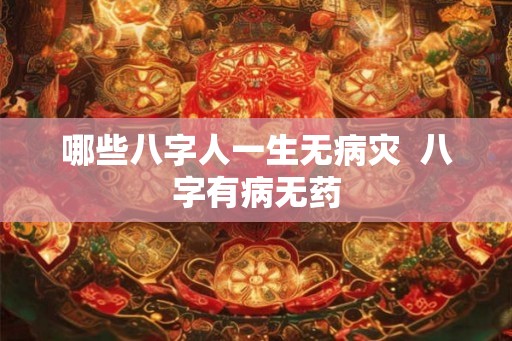 哪些八字人一生无病灾  八字有病无药