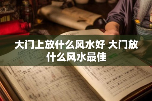 大门上放什么风水好 大门放什么风水最佳
