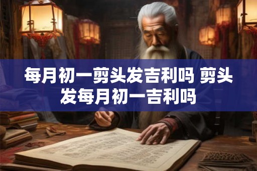 每月初一剪头发吉利吗 剪头发每月初一吉利吗