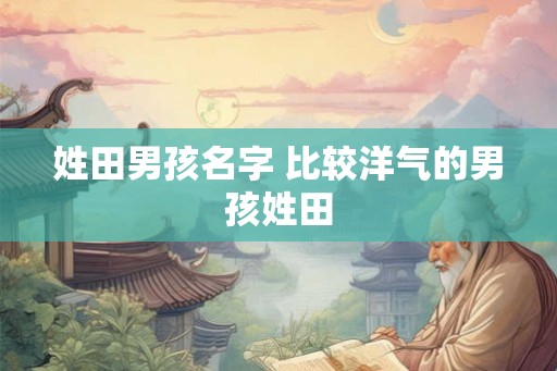 姓田男孩名字 比较洋气的男孩姓田