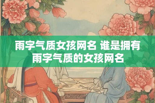 雨字气质女孩网名 谁是拥有雨字气质的女孩网名 雨字气质女孩网名 谁是拥有雨字气质的女孩网名