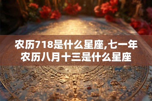 农历718是什么星座,七一年农历八月十三是什么星座