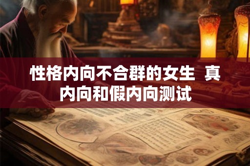 性格内向不合群的女生  真内向和假内向测试