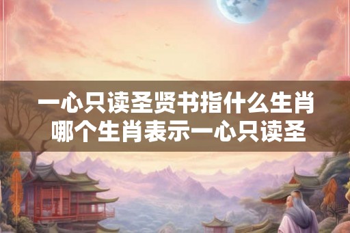 一心只读圣贤书指什么生肖 哪个生肖表示一心只读圣贤书