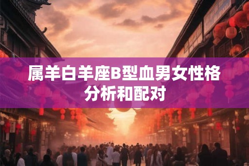 属羊白羊座B型血男女性格分析和配对