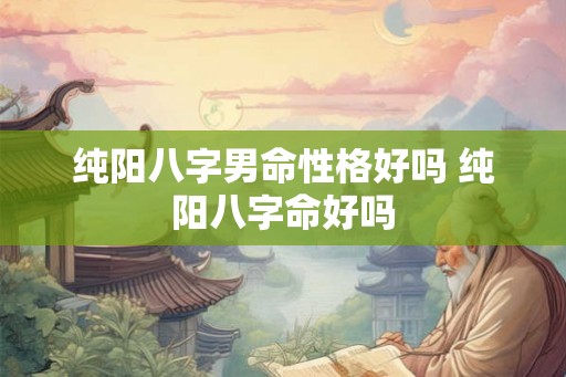 纯阳八字男命性格好吗 纯阳八字命好吗
