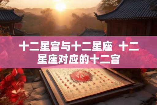 十二星宫与十二星座  十二星座对应的十二宫