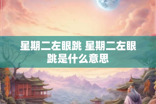 星期二左眼跳 星期二左眼跳是什么意思