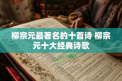 柳宗元最著名的十首诗 柳宗元十大经典诗歌 柳宗元最著名的十首诗 柳宗元十大经典诗歌