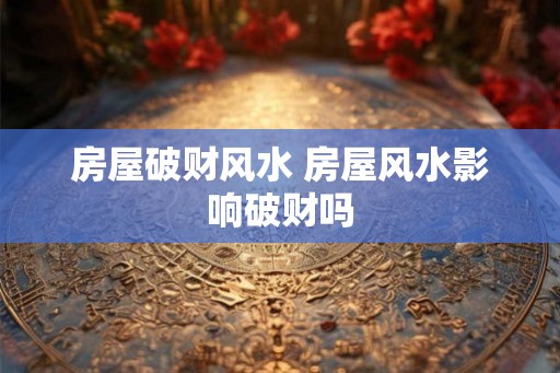 房屋破财风水 房屋风水影响破财吗