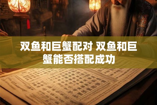 双鱼和巨蟹配对 双鱼和巨蟹能否搭配成功