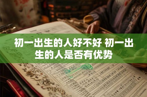 初一出生的人好不好 初一出生的人是否有优势