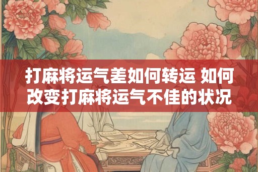 打麻将运气差如何转运 如何改变打麻将运气不佳的状况