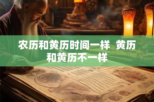 农历和黄历时间一样  黄历和黄历不一样
