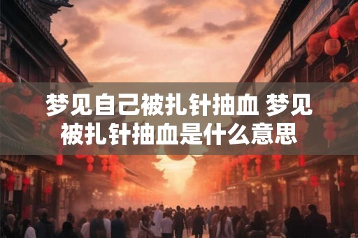 梦见自己被扎针抽血 梦见被扎针抽血是什么意思
