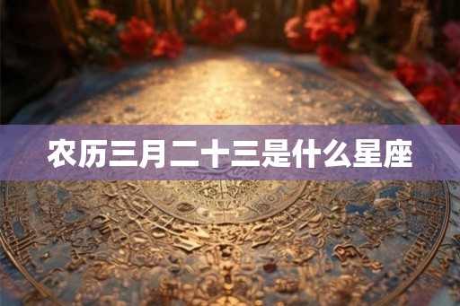 农历三月二十三是什么星座 农历三月二十三是什么星座