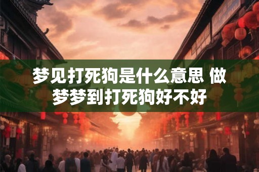梦见打死狗是什么意思 做梦梦到打死狗好不好